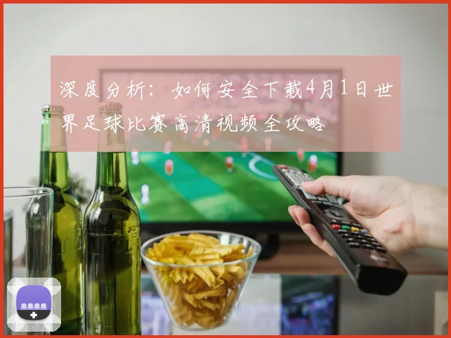 深度分析：如何安全下载4月1日世界足球比赛高清视频全攻略