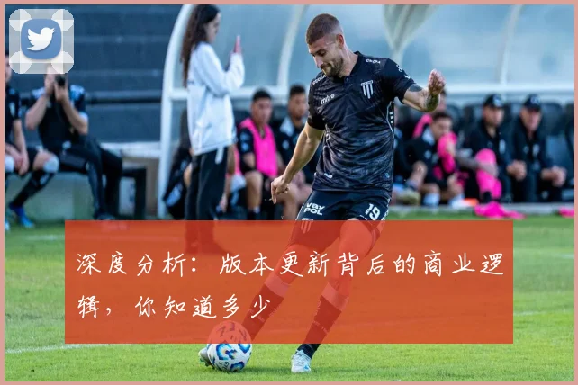 深度分析：版本更新背后的商业逻辑，你知道多少