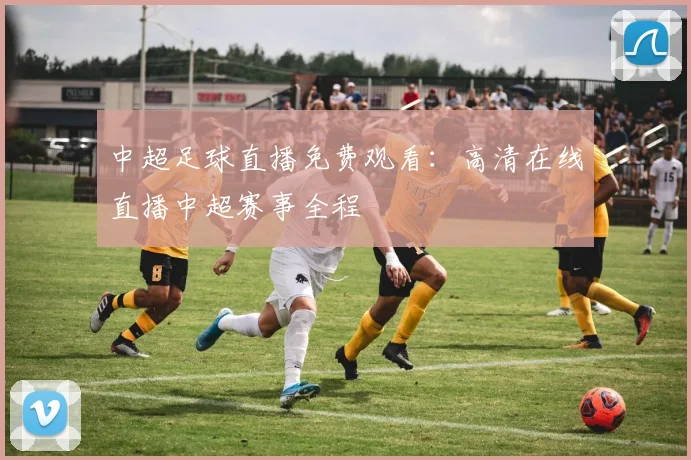 中超足球直播免费观看：高清在线直播中超赛事全程