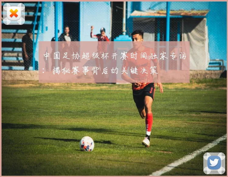 中国足协超级杯开赛时间独家专访：揭秘赛事背后的关键决策