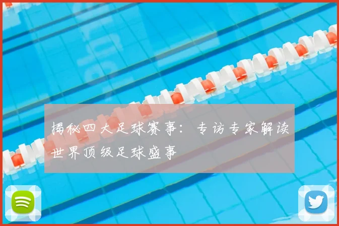 揭秘四大足球赛事：专访专家解读世界顶级足球盛事