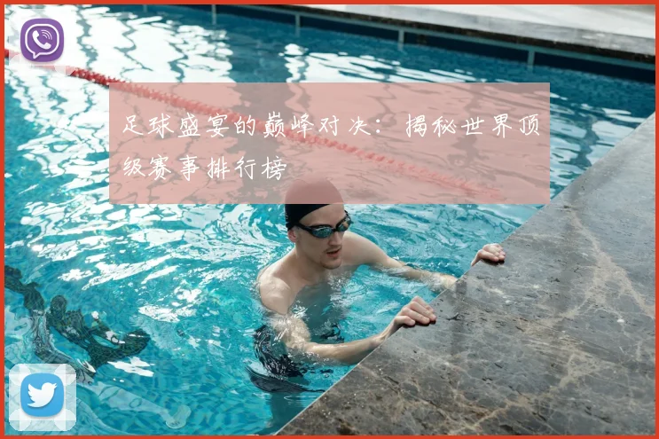 足球盛宴的巅峰对决：揭秘世界顶级赛事排行榜