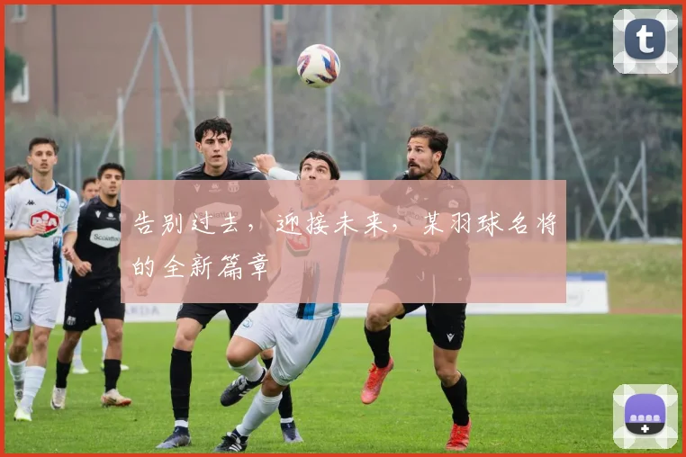 告别过去，迎接未来，某羽球名将的全新篇章