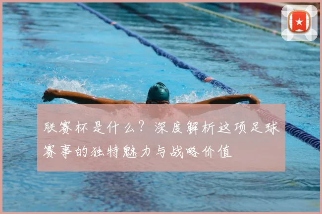 联赛杯是什么?深度解析这项足球赛事的独特魅力与战略价值