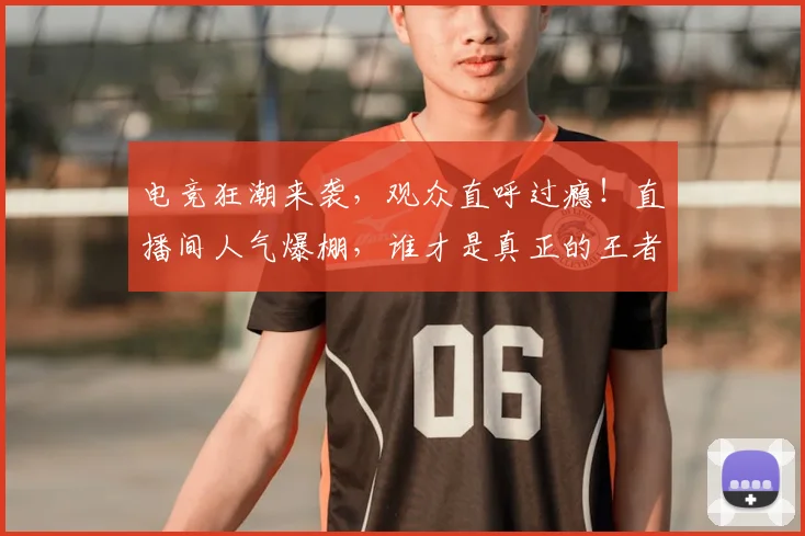 电竞狂潮来袭，观众直呼过瘾！直播间人气爆棚，谁才是真正的王者