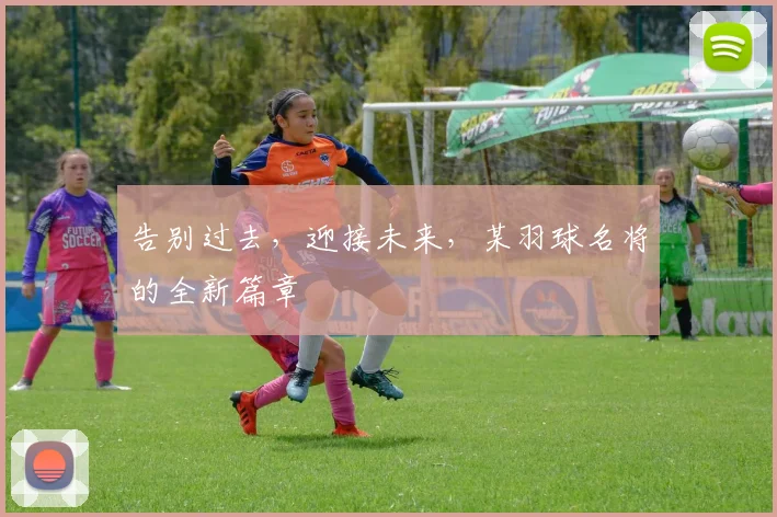 告别过去，迎接未来，某羽球名将的全新篇章