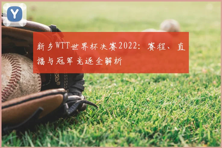 新乡WTT世界杯决赛2022：赛程、直播与冠军竞逐全解析