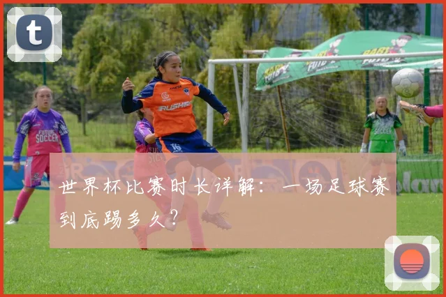 世界杯比赛时长详解：一场足球赛到底踢多久？