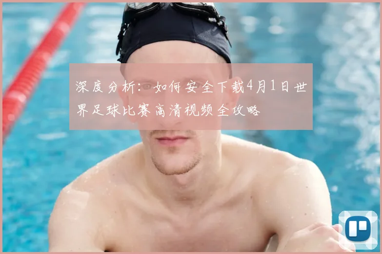 深度分析：如何安全下载4月1日世界足球比赛高清视频全攻略