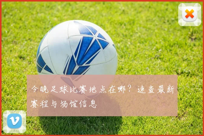 今晚足球比赛地点在哪？速查最新赛程与场馆信息