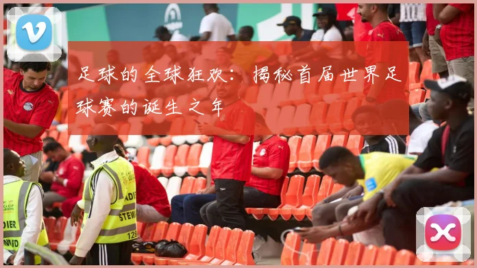 足球的全球狂欢：揭秘首届世界足球赛的诞生之年