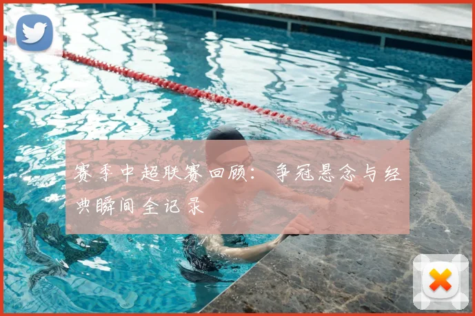 赛季中超联赛回顾：争冠悬念与经典瞬间全记录