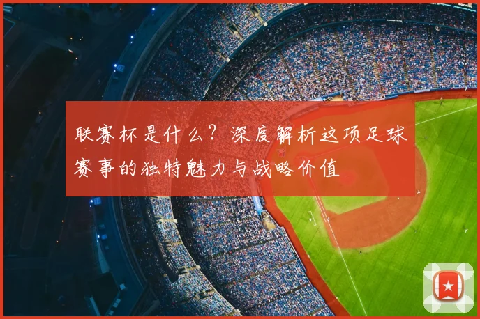 联赛杯是什么？深度解析这项足球赛事的独特魅力与战略价值